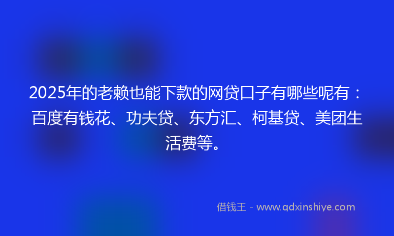 2025年的老赖也能下款的网贷口子有哪些呢有：百度有钱花、功夫贷、东方汇、柯基贷、美团生活费等。