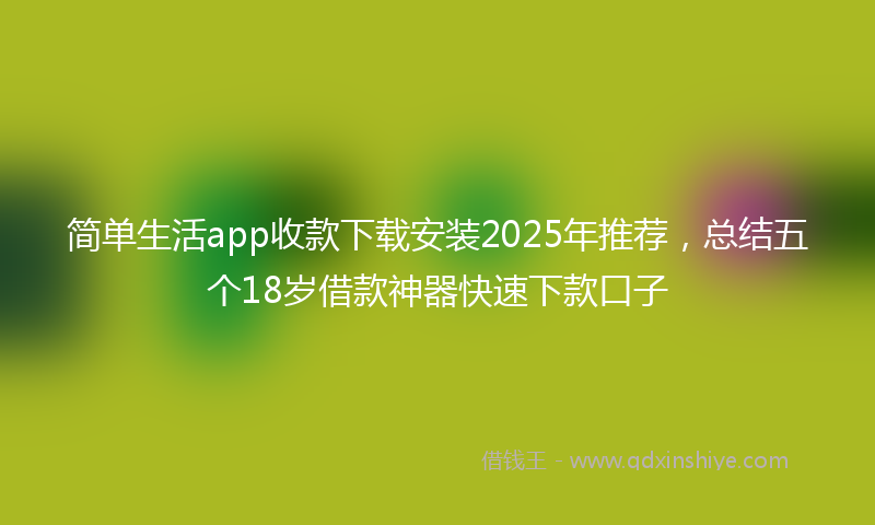 简单生活app收款下载安装2025年推荐，总结五个18岁借款神器快速下款口子
