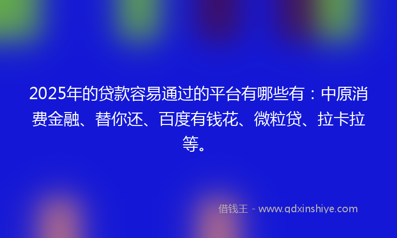 2025年的贷款容易通过的平台有哪些有：中原消费金融、替你还、百度有钱花、微粒贷、拉卡拉等。