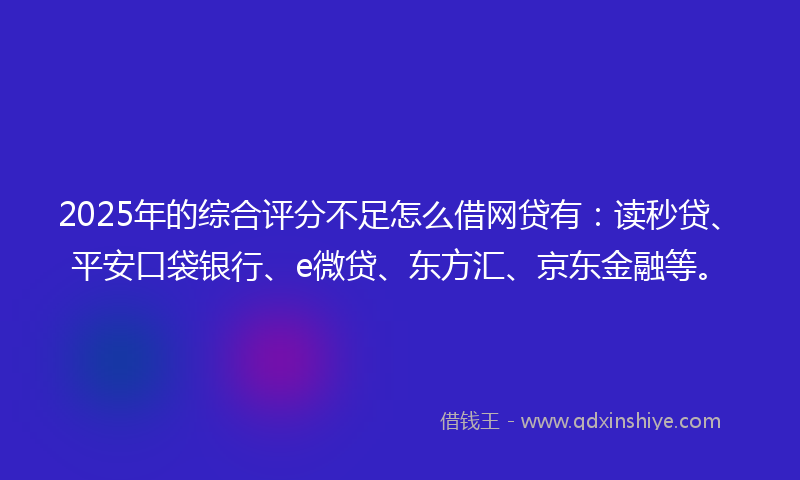 2025年的综合评分不足怎么借网贷有：读秒贷、平安口袋银行、e微贷、东方汇、京东金融等。
