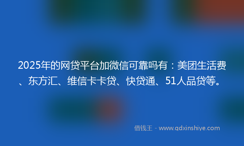 2025年的网贷平台加微信可靠吗有：美团生活费、东方汇、维信卡卡贷、快贷通、51人品贷等。