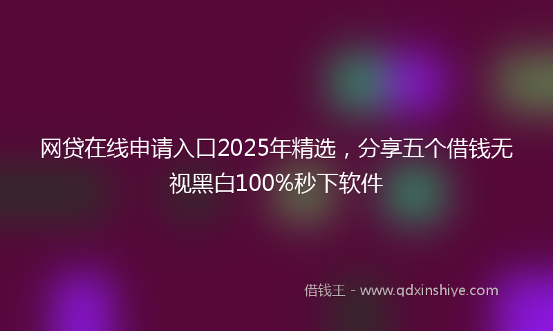 网贷在线申请入口2025年精选，分享五个借钱无视黑白100%秒下软件