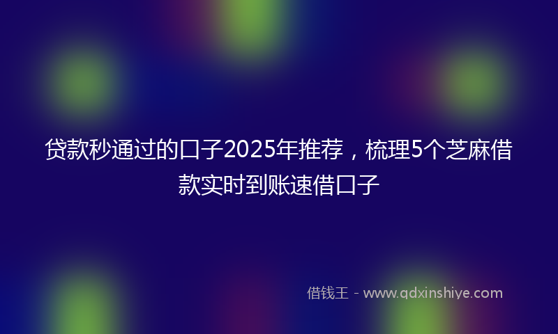 贷款秒通过的口子2025年推荐，梳理5个芝麻借款实时到账速借口子