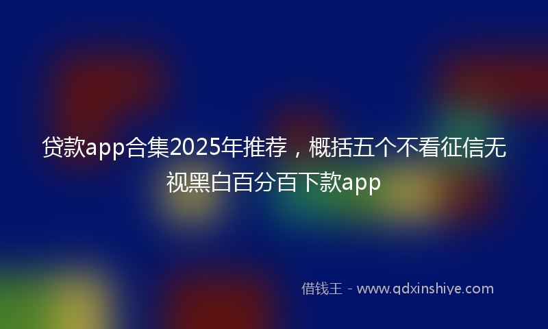 贷款app合集2025年推荐，概括五个不看征信无视黑白百分百下款app