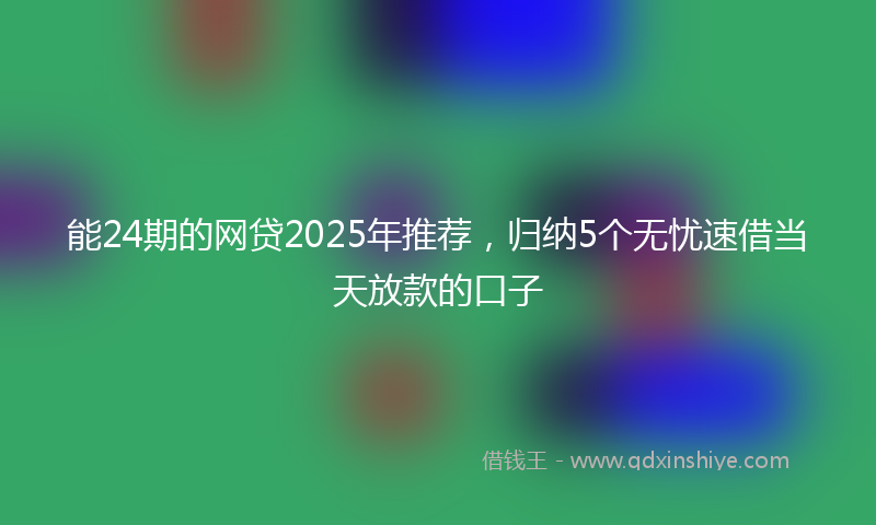 能24期的网贷2025年推荐，归纳5个无忧速借当天放款的口子