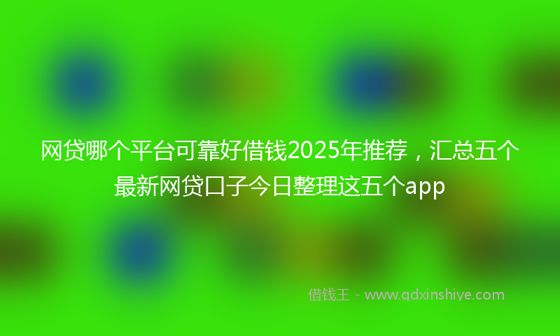 网贷哪个平台可靠好借钱2025年推荐，汇总五个最新网贷口子今日整理这五个app