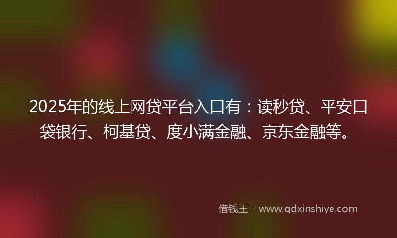 2025年的线上网贷平台入口有：读秒贷、平安口袋银行、柯基贷、度小满金融、京东金融等。