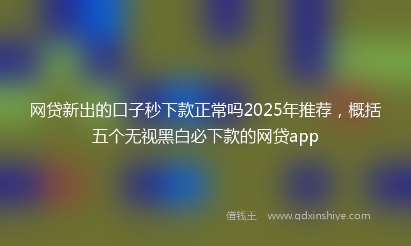 网贷新出的口子秒下款正常吗2025年推荐，概括五个无视黑白必下款的网贷app