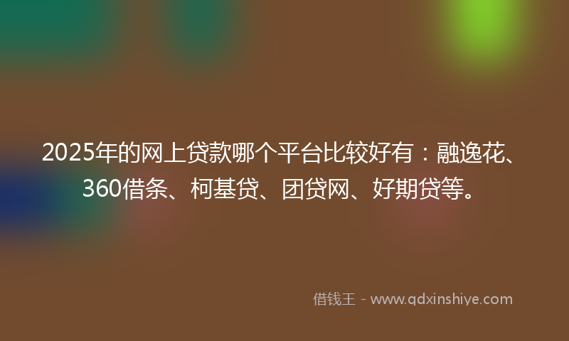 2025年的网上贷款哪个平台比较好有：融逸花、360借条、柯基贷、团贷网、好期贷等。