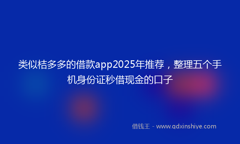 类似桔多多的借款app2025年推荐，整理五个手机身份证秒借现金的口子