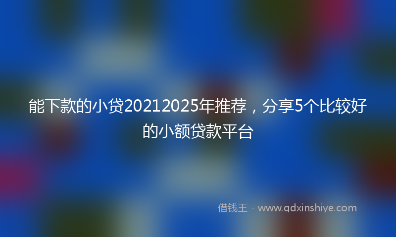 能下款的小贷20212025年推荐，分享5个比较好的小额贷款平台
