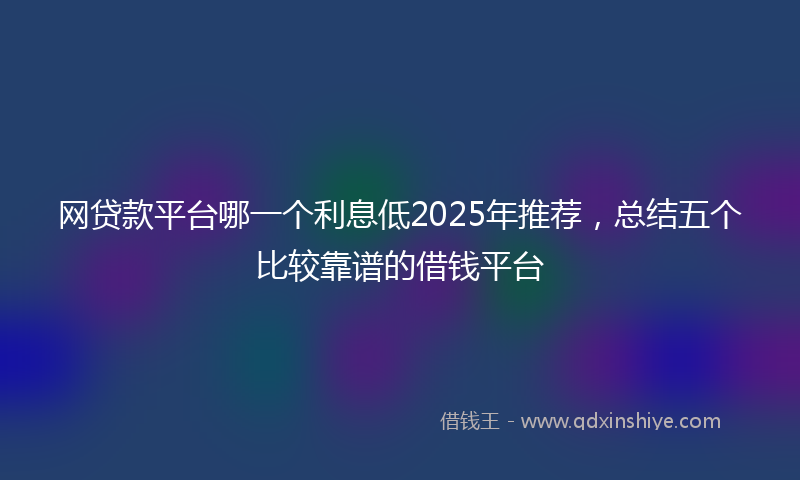 网贷款平台哪一个利息低2025年推荐，总结五个比较靠谱的借钱平台