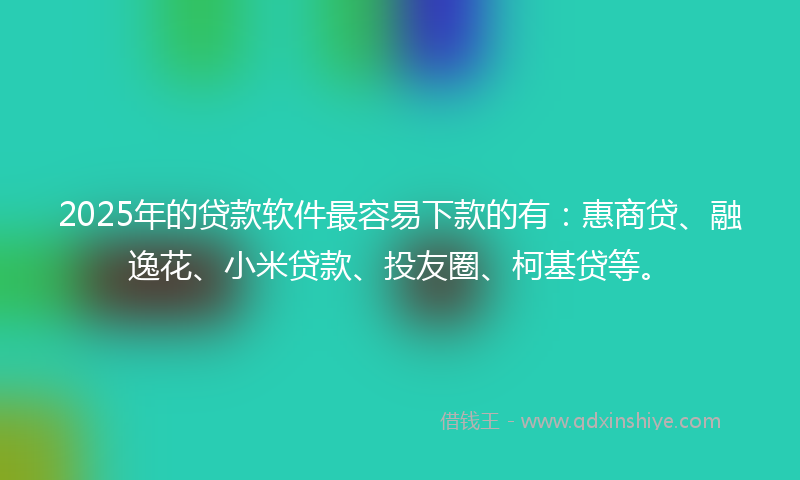 2025年的贷款软件最容易下款的有：惠商贷、融逸花、小米贷款、投友圈、柯基贷等。
