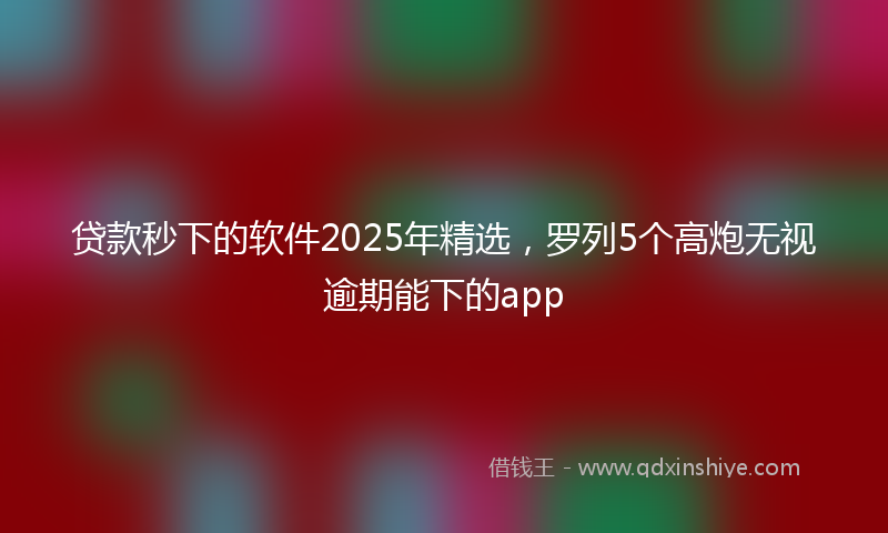 贷款秒下的软件2025年精选，罗列5个高炮无视逾期能下的app