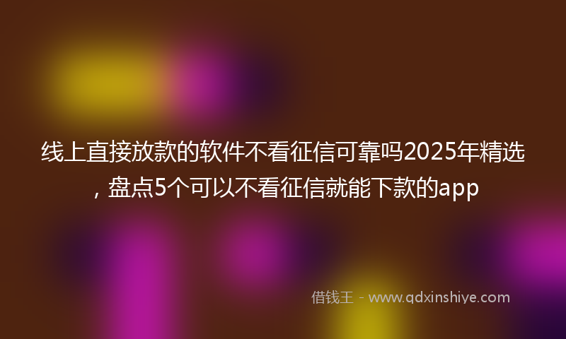 线上直接放款的软件不看征信可靠吗2025年精选，盘点5个可以不看征信就能下款的app