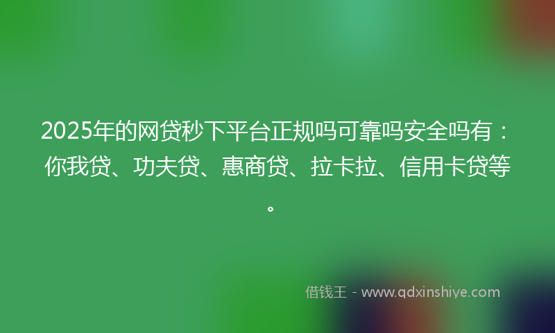 2025年的网贷秒下平台正规吗可靠吗安全吗有：你我贷、功夫贷、惠商贷、拉卡拉、信用卡贷等。