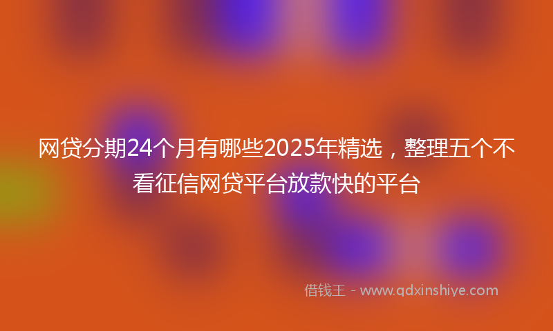 网贷分期24个月有哪些2025年精选，整理五个不看征信网贷平台放款快的平台