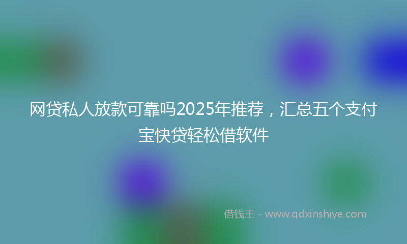 网贷私人放款可靠吗2025年推荐，汇总五个支付宝快贷轻松借软件
