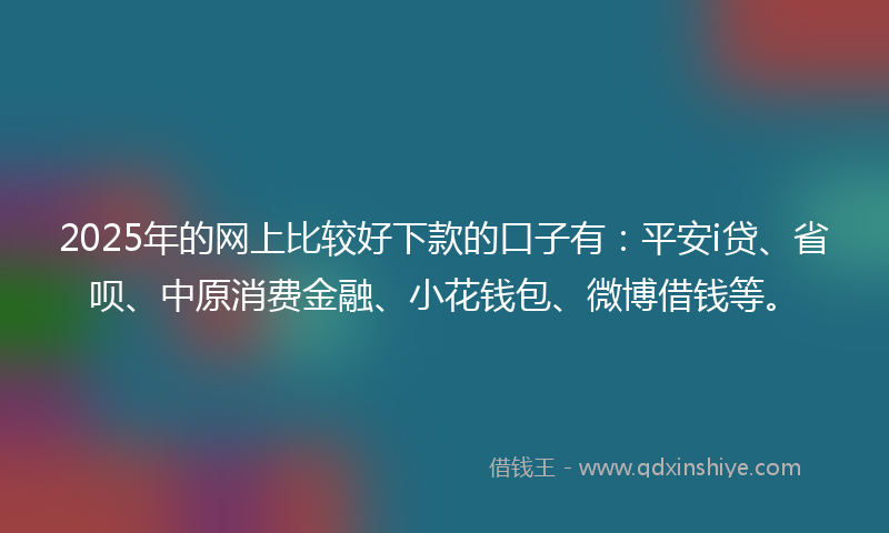 2025年的网上比较好下款的口子有：平安i贷、省呗、中原消费金融、小花钱包、微博借钱等。