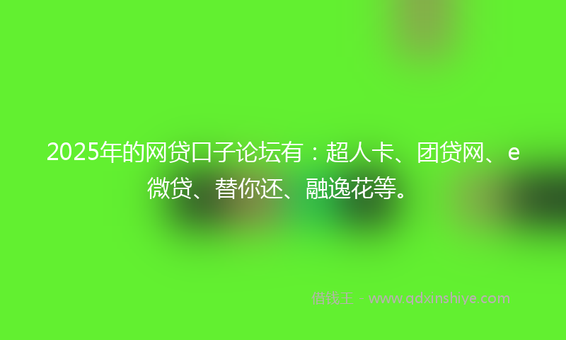 2025年的网贷口子论坛有：超人卡、团贷网、e微贷、替你还、融逸花等。