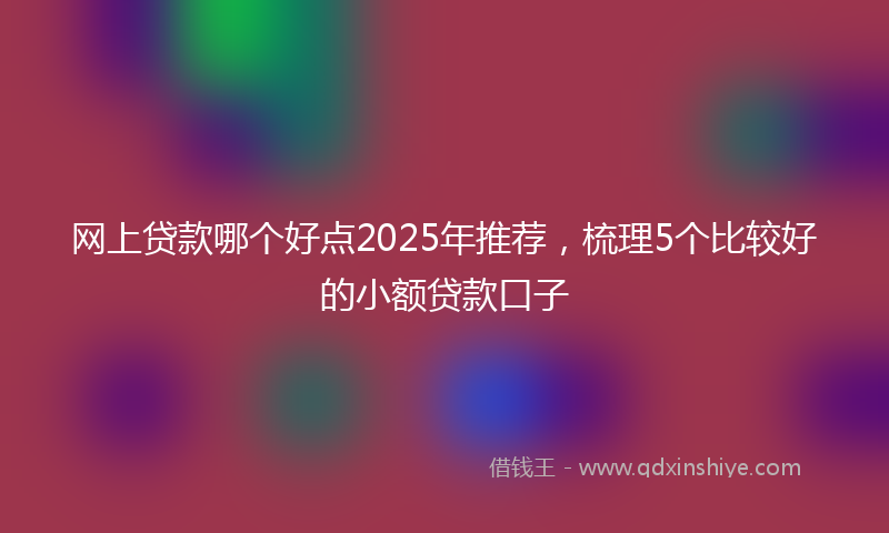 网上贷款哪个好点2025年推荐，梳理5个比较好的小额贷款口子