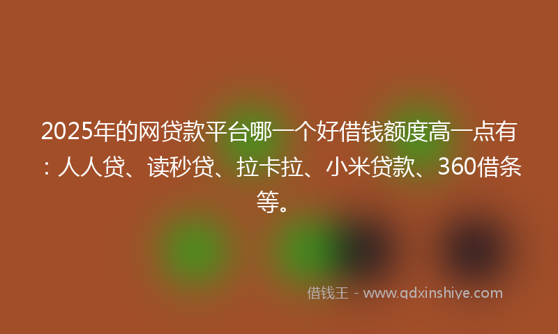2025年的网贷款平台哪一个好借钱额度高一点有：人人贷、读秒贷、拉卡拉、小米贷款、360借条等。