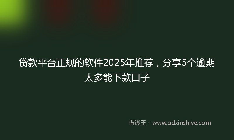 贷款平台正规的软件2025年推荐，分享5个逾期太多能下款口子