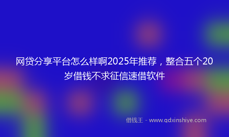 网贷分享平台怎么样啊2025年推荐，整合五个20岁借钱不求征信速借软件
