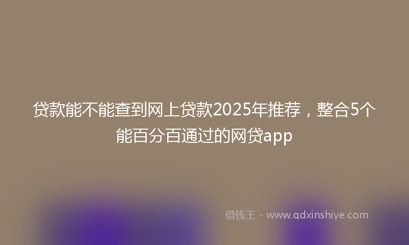 贷款能不能查到网上贷款2025年推荐，整合5个能百分百通过的网贷app