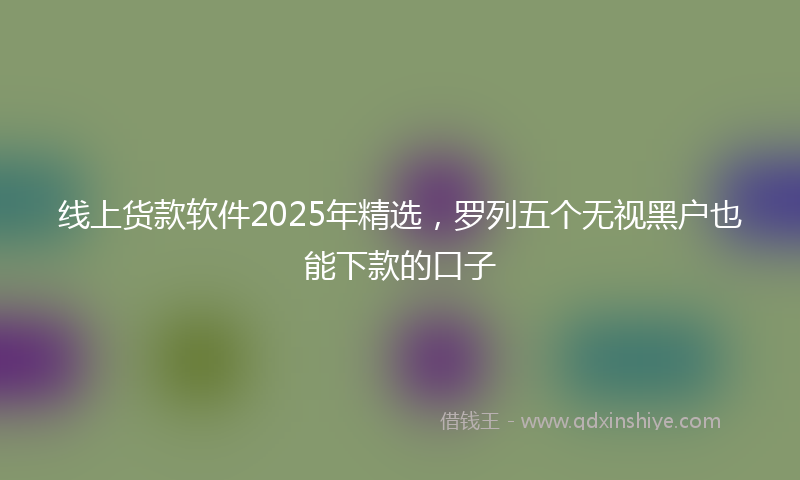 线上货款软件2025年精选，罗列五个无视黑户也能下款的口子