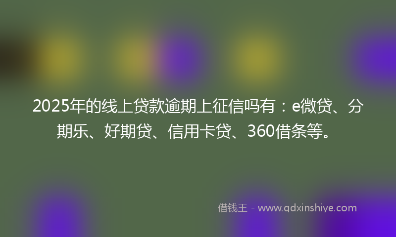 2025年的线上贷款逾期上征信吗有：e微贷、分期乐、好期贷、信用卡贷、360借条等。