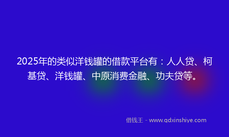 2025年的类似洋钱罐的借款平台有：人人贷、柯基贷、洋钱罐、中原消费金融、功夫贷等。