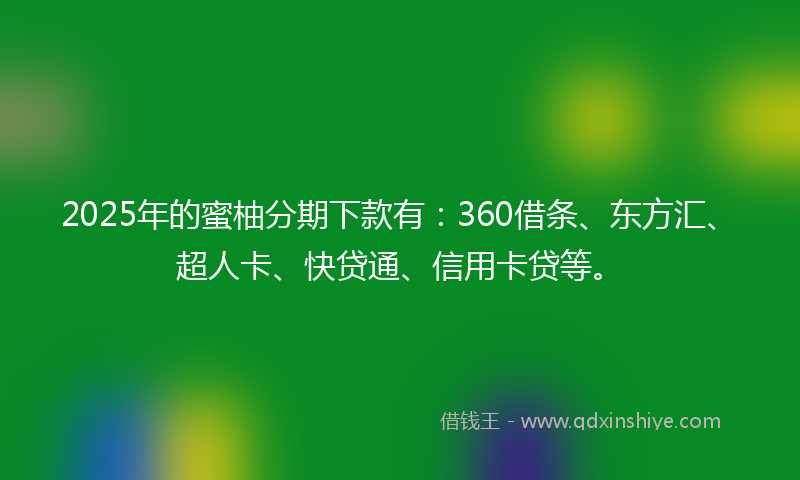 2025年的蜜柚分期下款有：360借条、东方汇、超人卡、快贷通、信用卡贷等。