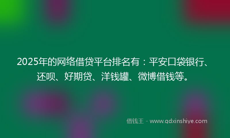 2025年的网络借贷平台排名有：平安口袋银行、还呗、好期贷、洋钱罐、微博借钱等。