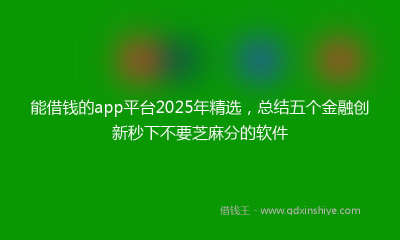 能借钱的app平台2025年精选，总结五个金融创新秒下不要芝麻分的软件