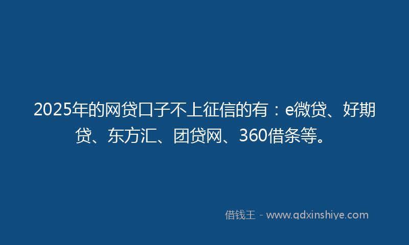 2025年的网贷口子不上征信的有：e微贷、好期贷、东方汇、团贷网、360借条等。