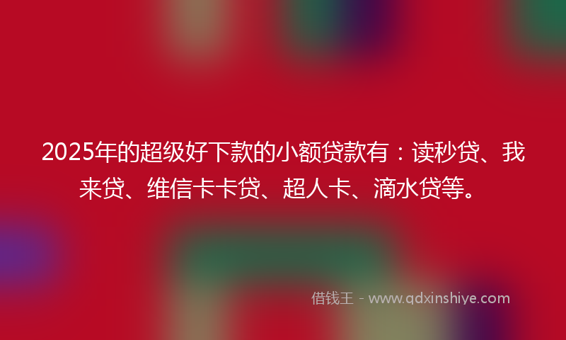 2025年的超级好下款的小额贷款有：读秒贷、我来贷、维信卡卡贷、超人卡、滴水贷等。