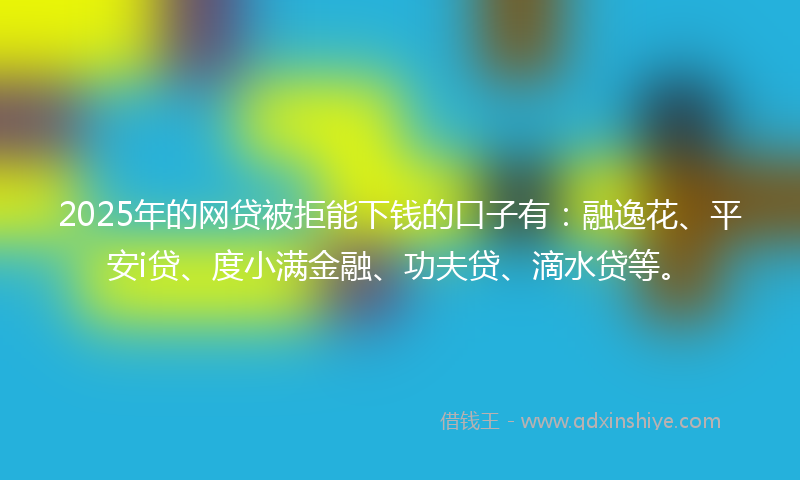2025年的网贷被拒能下钱的口子有：融逸花、平安i贷、度小满金融、功夫贷、滴水贷等。