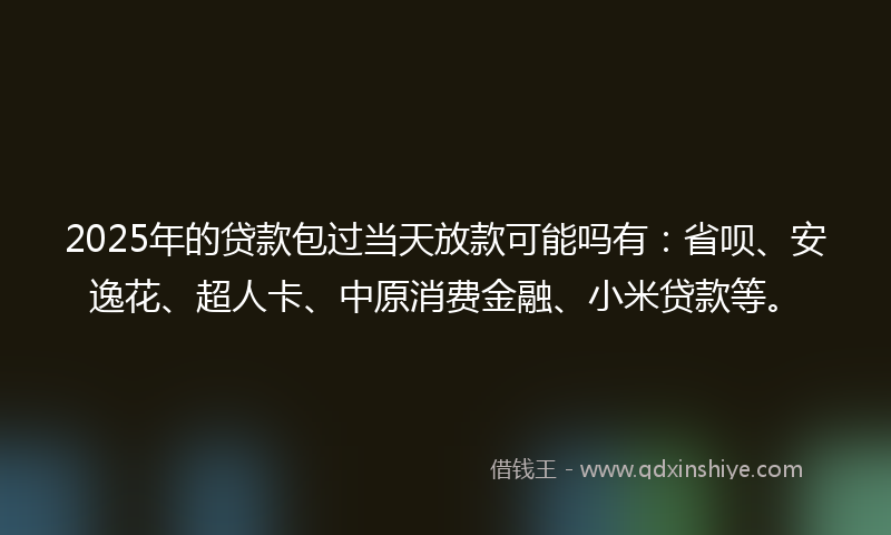 2025年的贷款包过当天放款可能吗有：省呗、安逸花、超人卡、中原消费金融、小米贷款等。