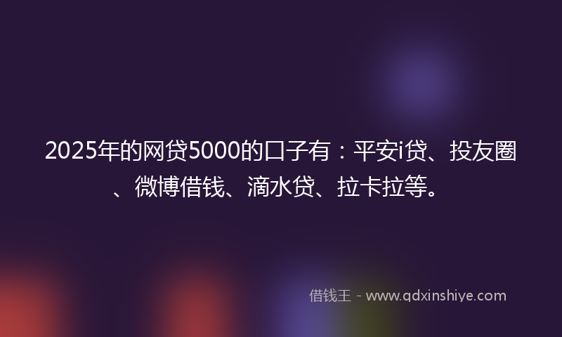 2025年的网贷5000的口子有：平安i贷、投友圈、微博借钱、滴水贷、拉卡拉等。