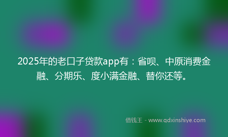 2025年的老口子贷款app有：省呗、中原消费金融、分期乐、度小满金融、替你还等。