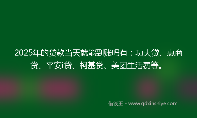 2025年的贷款当天就能到账吗有：功夫贷、惠商贷、平安i贷、柯基贷、美团生活费等。