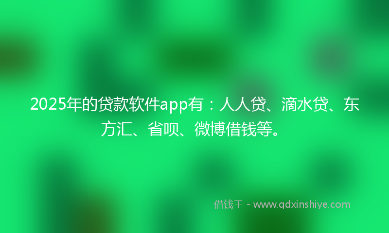 2025年的贷款软件app有：人人贷、滴水贷、东方汇、省呗、微博借钱等。