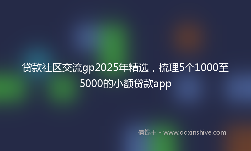 贷款社区交流gp2025年精选，梳理5个1000至5000的小额贷款app