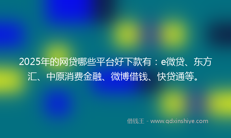 2025年的网贷哪些平台好下款有：e微贷、东方汇、中原消费金融、微博借钱、快贷通等。