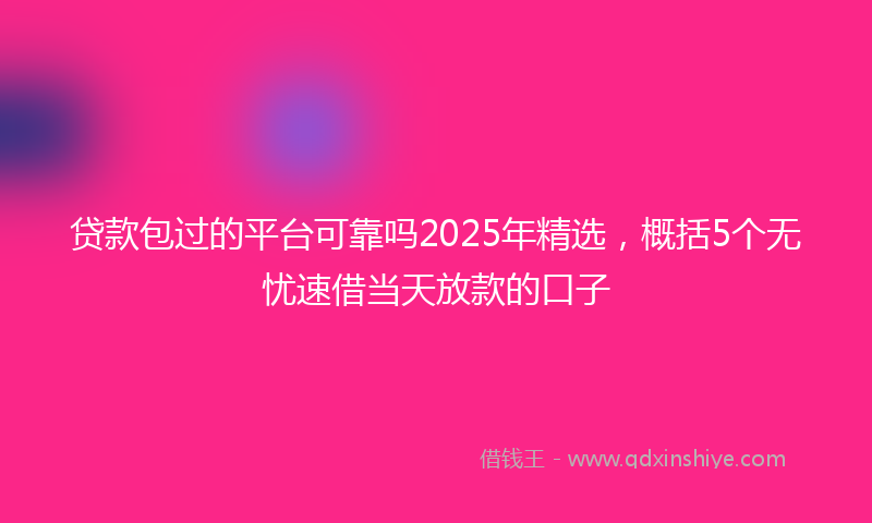 贷款包过的平台可靠吗2025年精选，概括5个无忧速借当天放款的口子