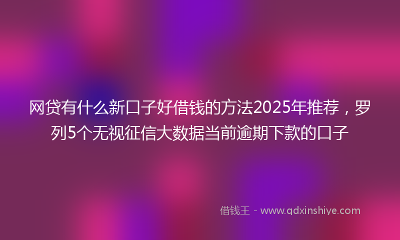 网贷有什么新口子好借钱的方法2025年推荐，罗列5个无视征信大数据当前逾期下款的口子