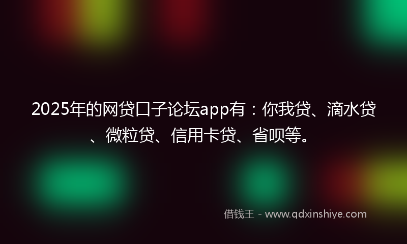 2025年的网贷口子论坛app有：你我贷、滴水贷、微粒贷、信用卡贷、省呗等。