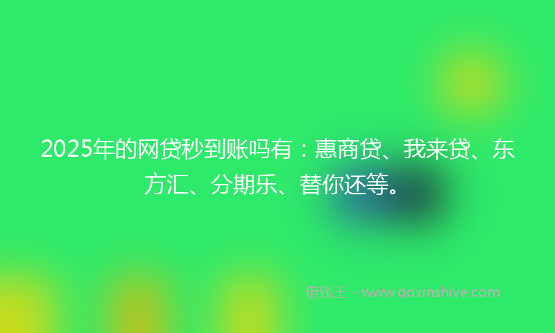 2025年的网贷秒到账吗有：惠商贷、我来贷、东方汇、分期乐、替你还等。