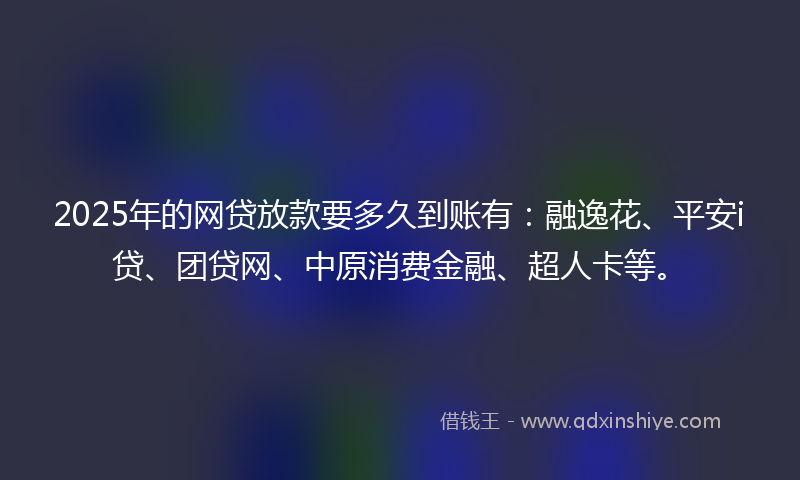 2025年的网贷放款要多久到账有：融逸花、平安i贷、团贷网、中原消费金融、超人卡等。